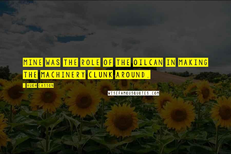 Hugh Casson Quotes: Mine was the role of the oilcan in making the machinery clunk around.