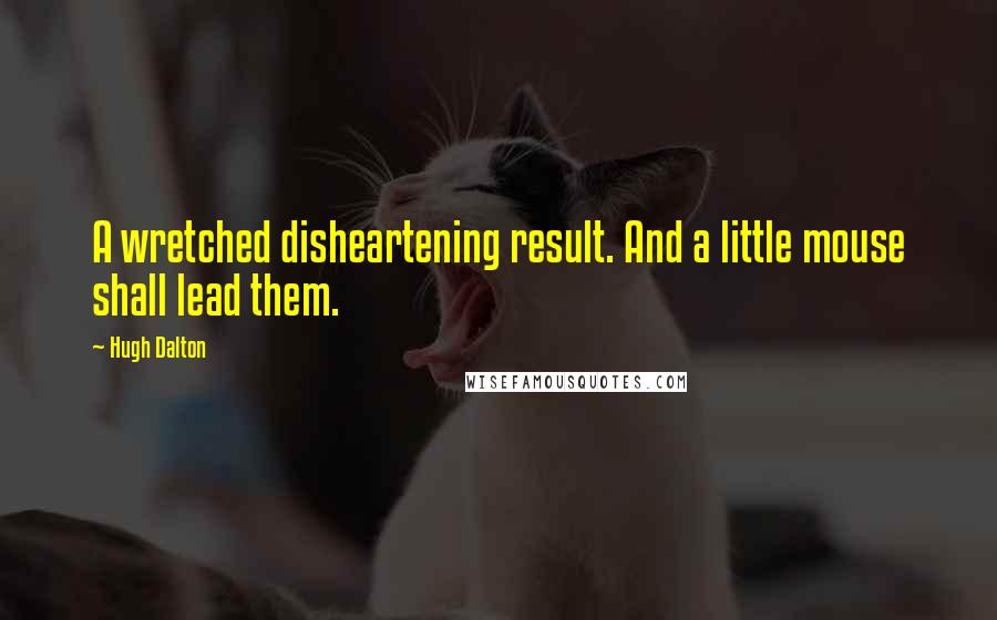 Hugh Dalton Quotes: A wretched disheartening result. And a little mouse shall lead them.