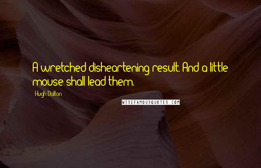 Hugh Dalton Quotes: A wretched disheartening result. And a little mouse shall lead them.