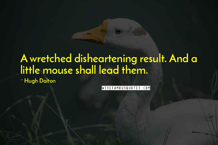 Hugh Dalton Quotes: A wretched disheartening result. And a little mouse shall lead them.