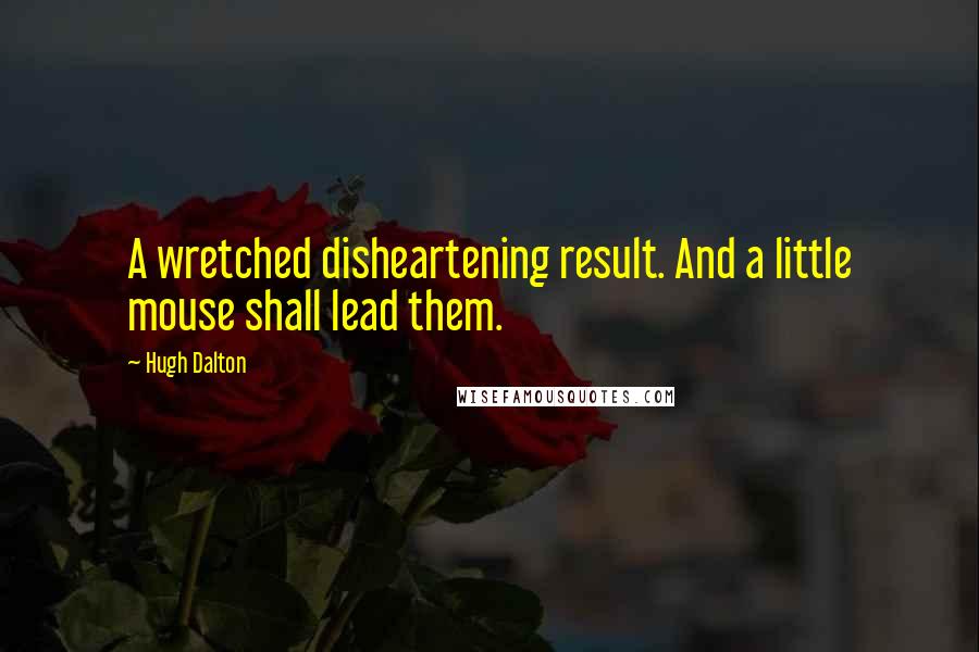 Hugh Dalton Quotes: A wretched disheartening result. And a little mouse shall lead them.