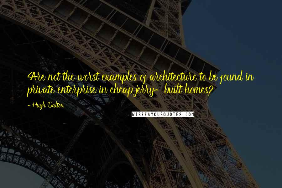 Hugh Dalton Quotes: Are not the worst examples of architecture to be found in private enterprise in cheap jerry-built homes?