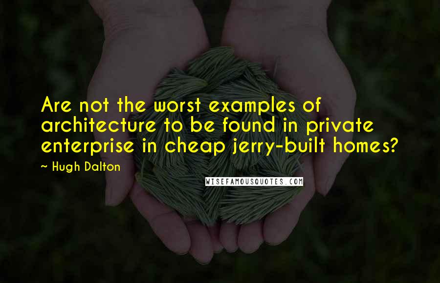 Hugh Dalton Quotes: Are not the worst examples of architecture to be found in private enterprise in cheap jerry-built homes?