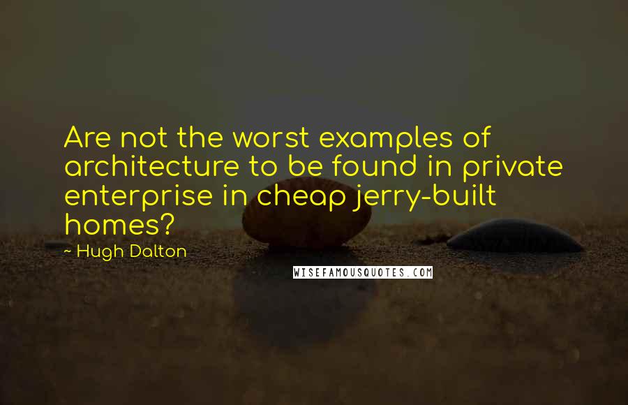 Hugh Dalton Quotes: Are not the worst examples of architecture to be found in private enterprise in cheap jerry-built homes?