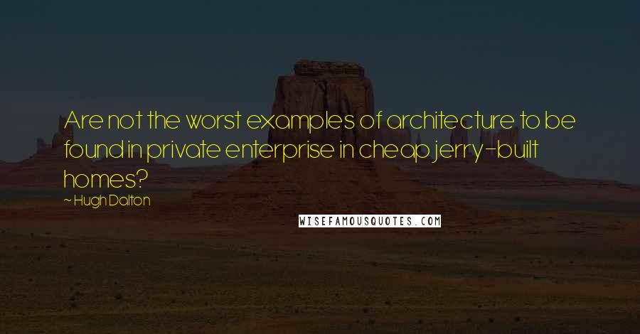 Hugh Dalton Quotes: Are not the worst examples of architecture to be found in private enterprise in cheap jerry-built homes?