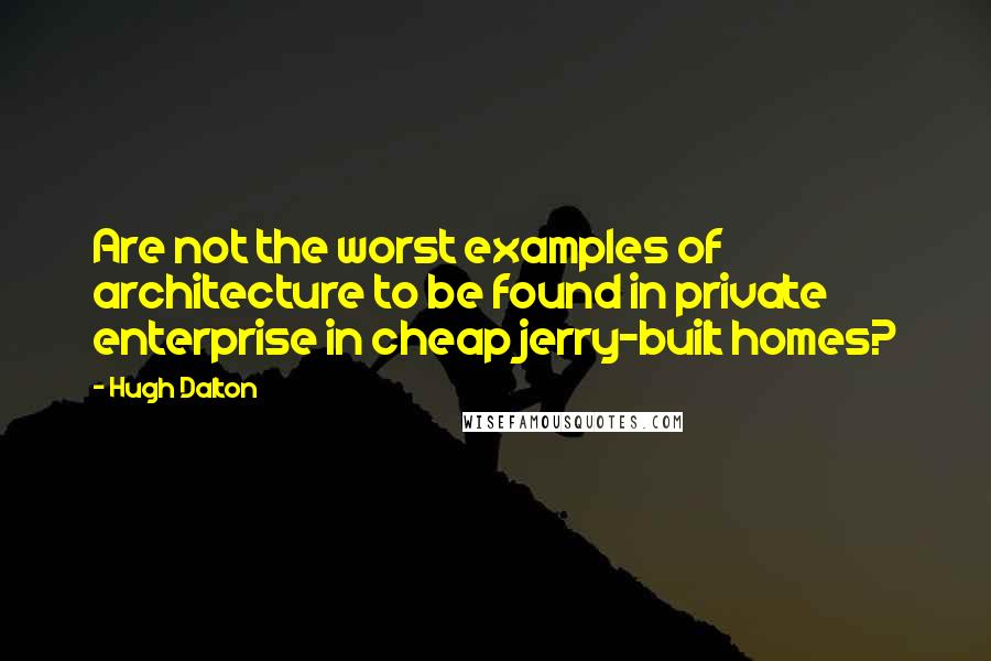 Hugh Dalton Quotes: Are not the worst examples of architecture to be found in private enterprise in cheap jerry-built homes?