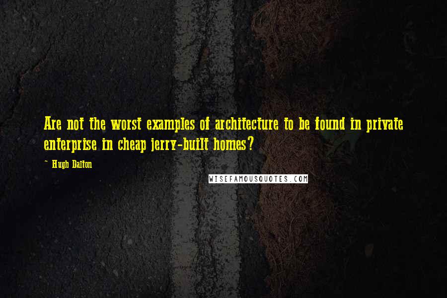 Hugh Dalton Quotes: Are not the worst examples of architecture to be found in private enterprise in cheap jerry-built homes?