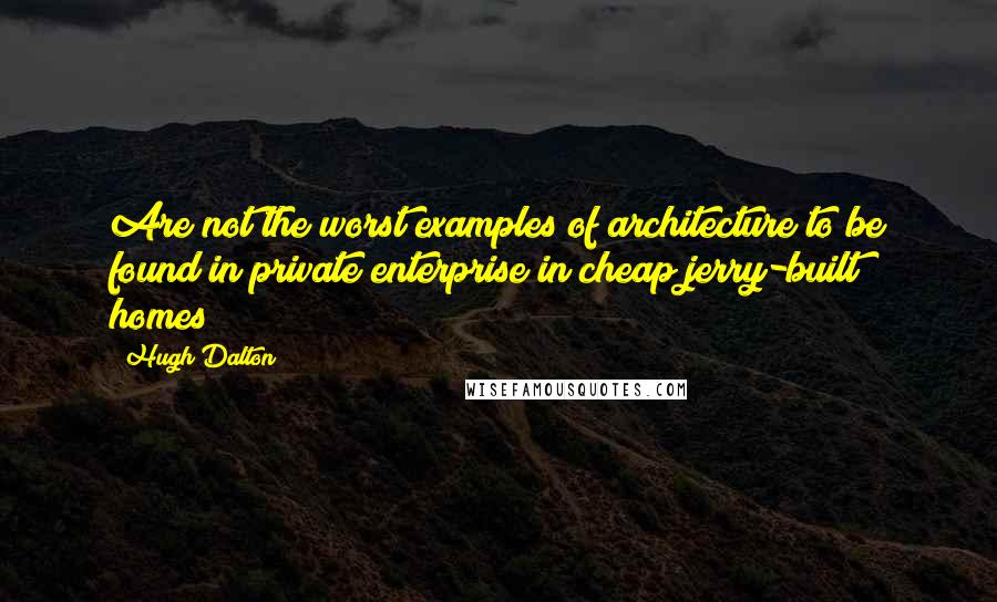 Hugh Dalton Quotes: Are not the worst examples of architecture to be found in private enterprise in cheap jerry-built homes?