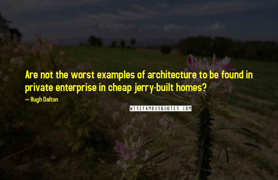 Hugh Dalton Quotes: Are not the worst examples of architecture to be found in private enterprise in cheap jerry-built homes?