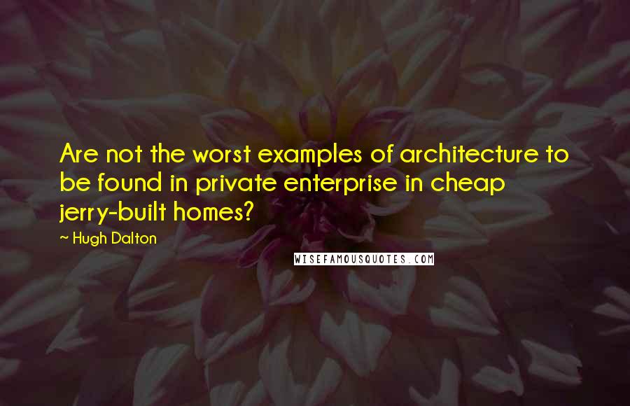 Hugh Dalton Quotes: Are not the worst examples of architecture to be found in private enterprise in cheap jerry-built homes?