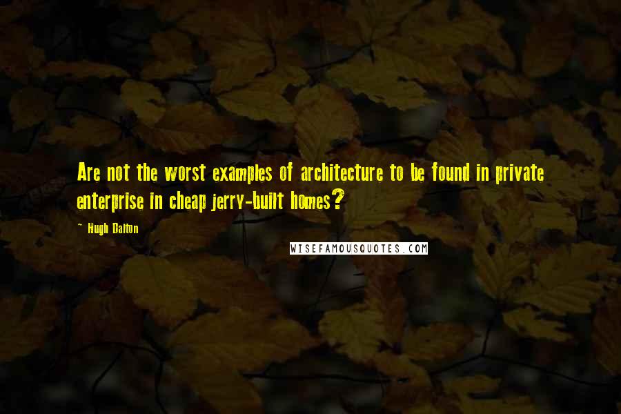 Hugh Dalton Quotes: Are not the worst examples of architecture to be found in private enterprise in cheap jerry-built homes?