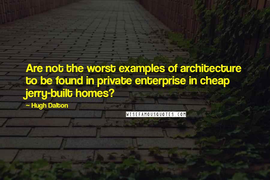 Hugh Dalton Quotes: Are not the worst examples of architecture to be found in private enterprise in cheap jerry-built homes?