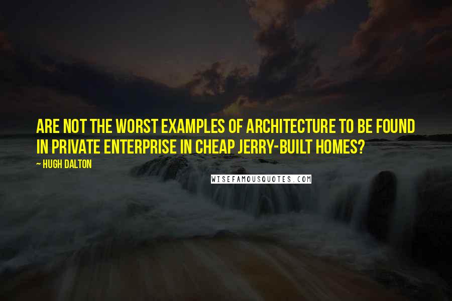 Hugh Dalton Quotes: Are not the worst examples of architecture to be found in private enterprise in cheap jerry-built homes?