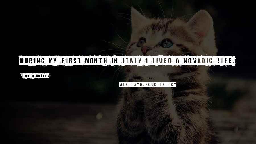 Hugh Dalton Quotes: During my first month in Italy I lived a nomadic life.