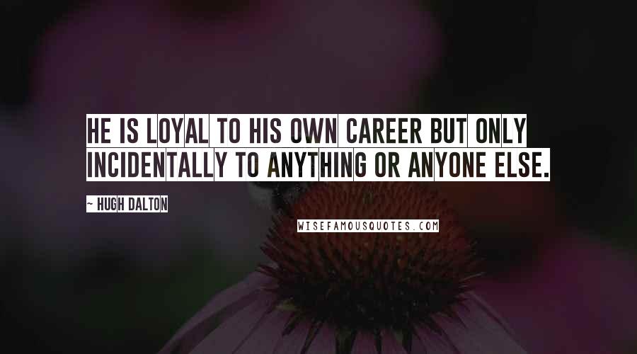 Hugh Dalton Quotes: He is loyal to his own career but only incidentally to anything or anyone else.