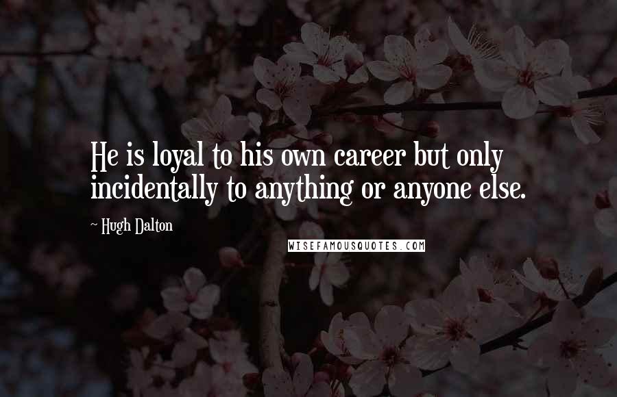 Hugh Dalton Quotes: He is loyal to his own career but only incidentally to anything or anyone else.