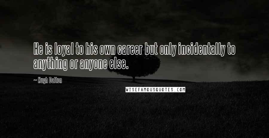 Hugh Dalton Quotes: He is loyal to his own career but only incidentally to anything or anyone else.