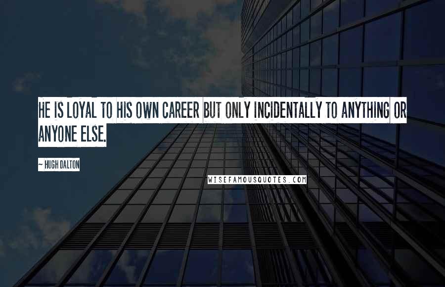 Hugh Dalton Quotes: He is loyal to his own career but only incidentally to anything or anyone else.
