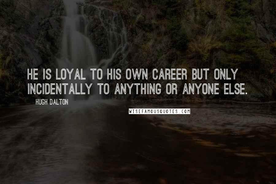 Hugh Dalton Quotes: He is loyal to his own career but only incidentally to anything or anyone else.