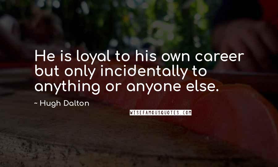 Hugh Dalton Quotes: He is loyal to his own career but only incidentally to anything or anyone else.