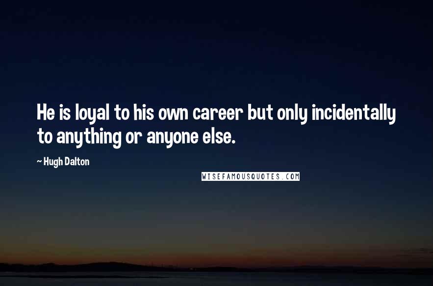 Hugh Dalton Quotes: He is loyal to his own career but only incidentally to anything or anyone else.