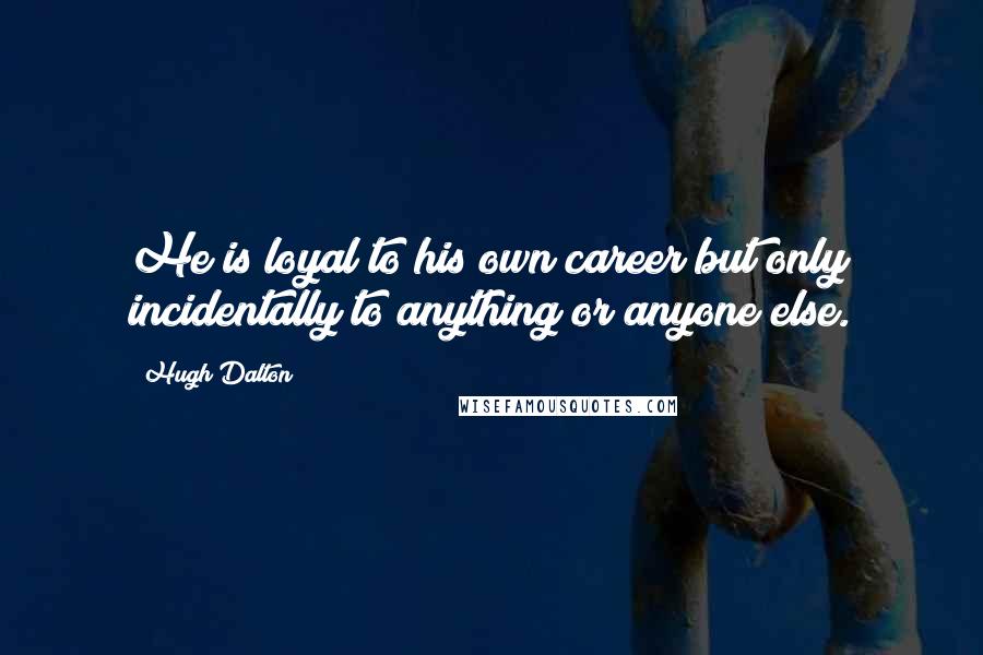 Hugh Dalton Quotes: He is loyal to his own career but only incidentally to anything or anyone else.