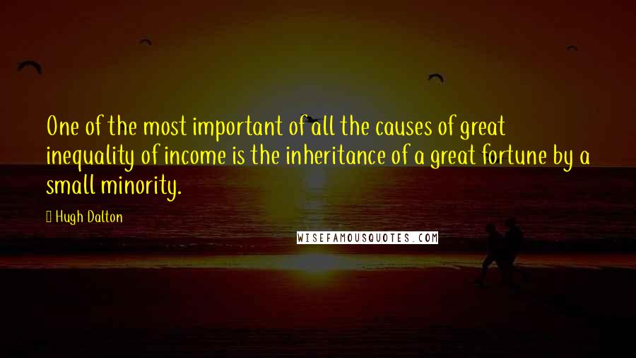 Hugh Dalton Quotes: One of the most important of all the causes of great inequality of income is the inheritance of a great fortune by a small minority.