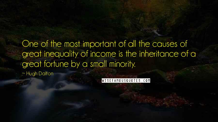 Hugh Dalton Quotes: One of the most important of all the causes of great inequality of income is the inheritance of a great fortune by a small minority.