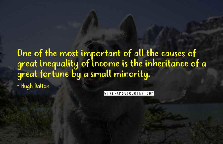 Hugh Dalton Quotes: One of the most important of all the causes of great inequality of income is the inheritance of a great fortune by a small minority.