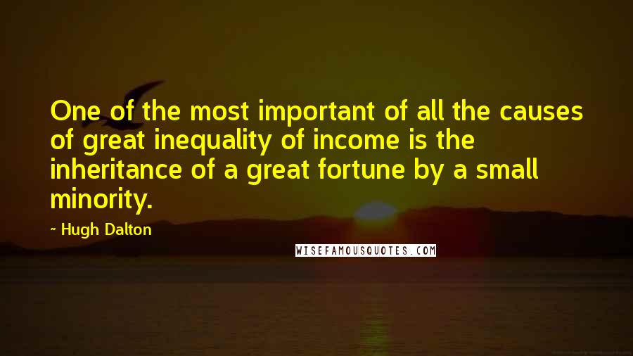 Hugh Dalton Quotes: One of the most important of all the causes of great inequality of income is the inheritance of a great fortune by a small minority.