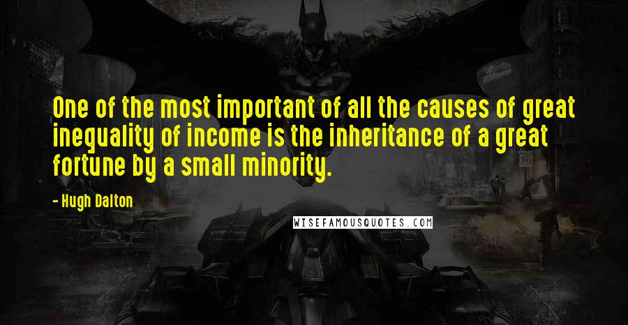 Hugh Dalton Quotes: One of the most important of all the causes of great inequality of income is the inheritance of a great fortune by a small minority.