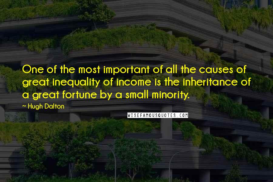 Hugh Dalton Quotes: One of the most important of all the causes of great inequality of income is the inheritance of a great fortune by a small minority.