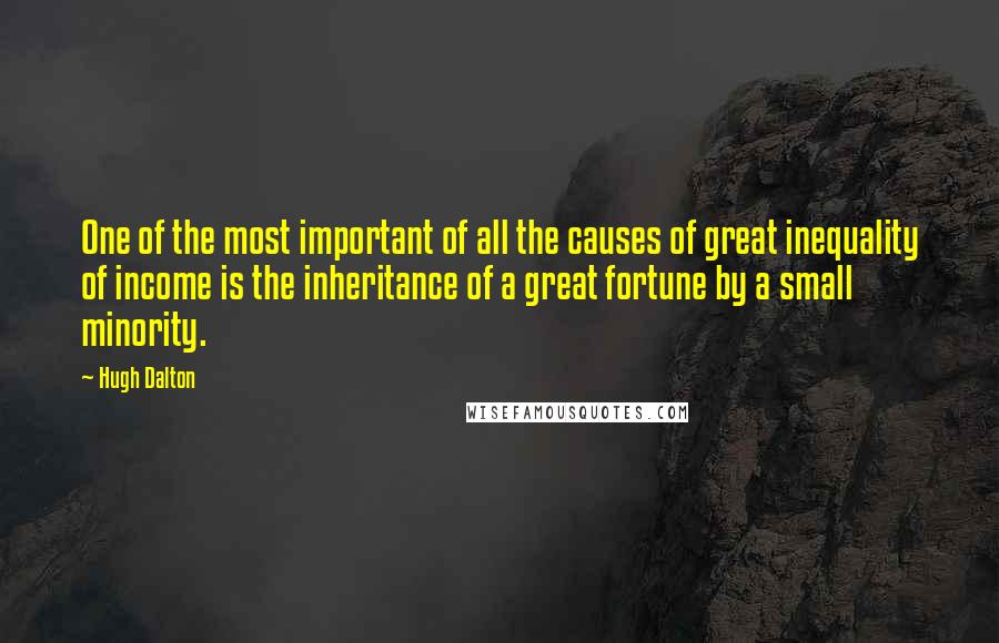 Hugh Dalton Quotes: One of the most important of all the causes of great inequality of income is the inheritance of a great fortune by a small minority.