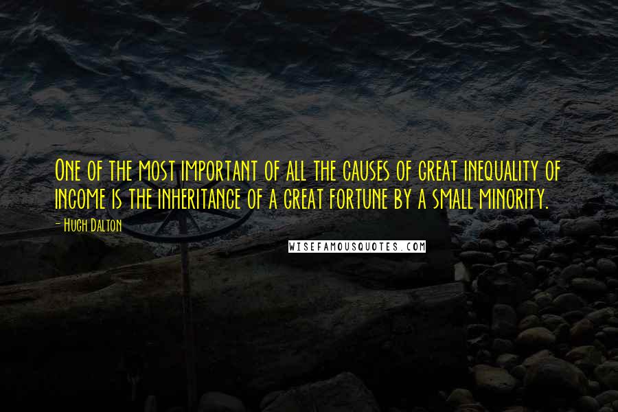 Hugh Dalton Quotes: One of the most important of all the causes of great inequality of income is the inheritance of a great fortune by a small minority.