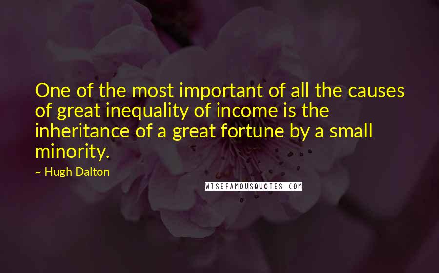 Hugh Dalton Quotes: One of the most important of all the causes of great inequality of income is the inheritance of a great fortune by a small minority.