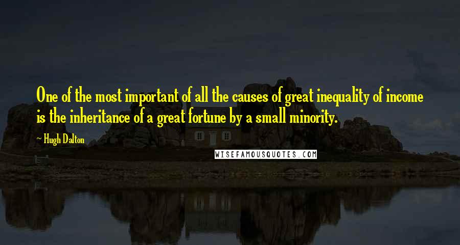 Hugh Dalton Quotes: One of the most important of all the causes of great inequality of income is the inheritance of a great fortune by a small minority.