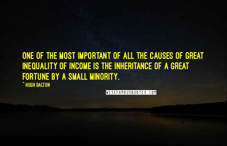 Hugh Dalton Quotes: One of the most important of all the causes of great inequality of income is the inheritance of a great fortune by a small minority.