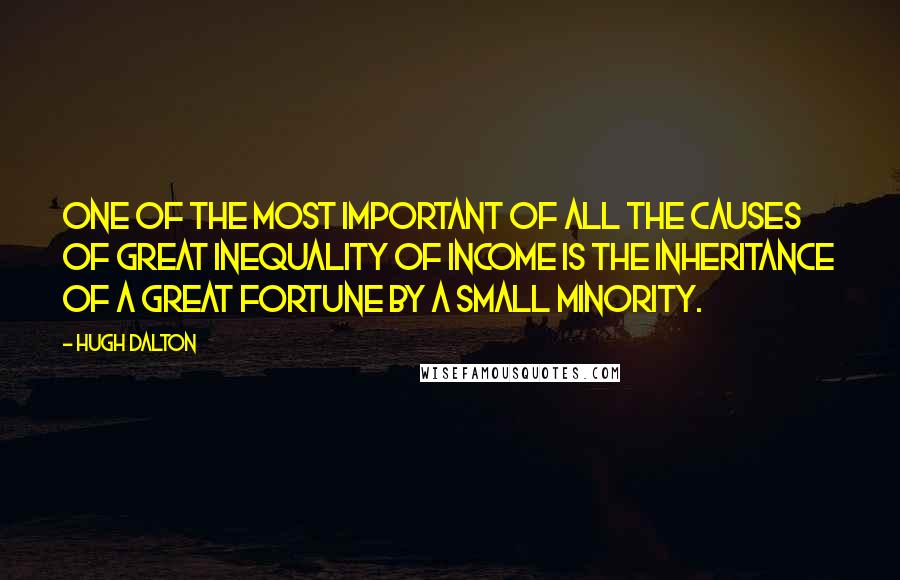 Hugh Dalton Quotes: One of the most important of all the causes of great inequality of income is the inheritance of a great fortune by a small minority.