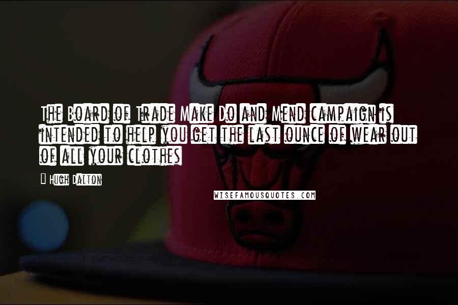 Hugh Dalton Quotes: The Board of Trade Make Do and Mend campaign is intended to help you get the last ounce of wear out of all your clothes