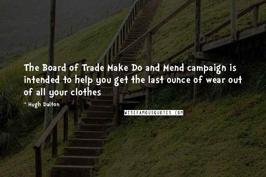 Hugh Dalton Quotes: The Board of Trade Make Do and Mend campaign is intended to help you get the last ounce of wear out of all your clothes