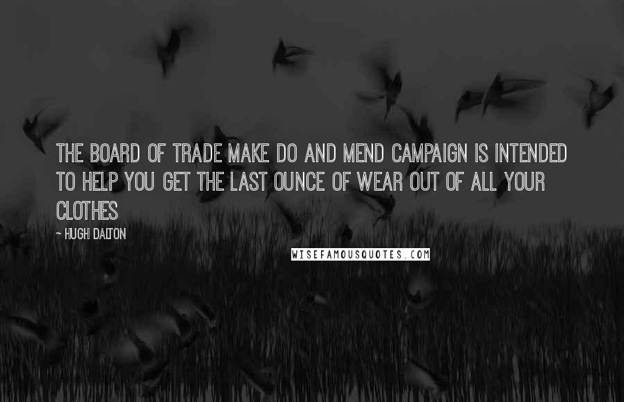 Hugh Dalton Quotes: The Board of Trade Make Do and Mend campaign is intended to help you get the last ounce of wear out of all your clothes