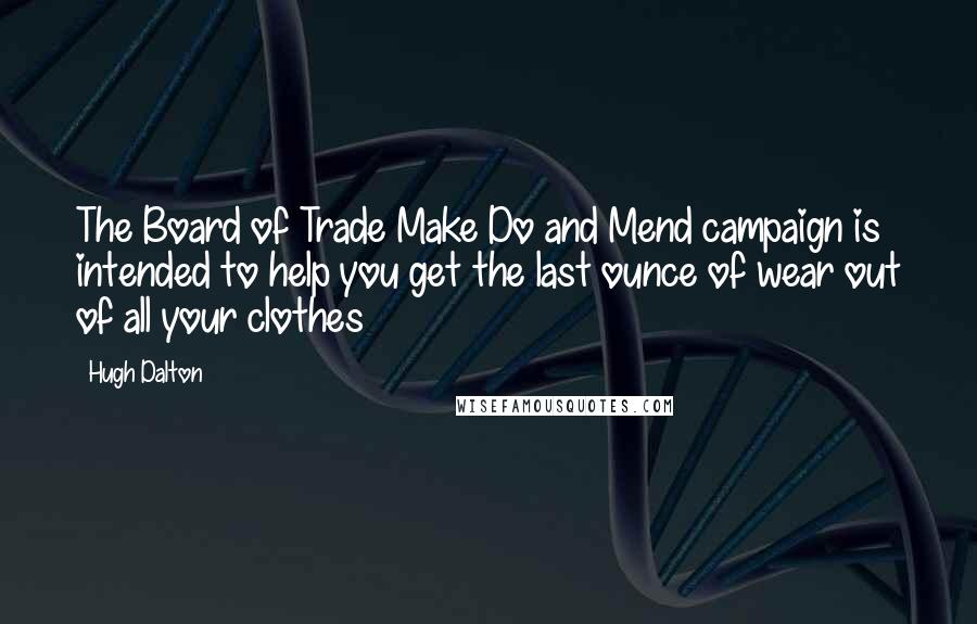 Hugh Dalton Quotes: The Board of Trade Make Do and Mend campaign is intended to help you get the last ounce of wear out of all your clothes