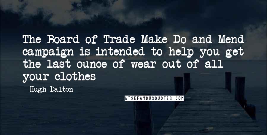 Hugh Dalton Quotes: The Board of Trade Make Do and Mend campaign is intended to help you get the last ounce of wear out of all your clothes