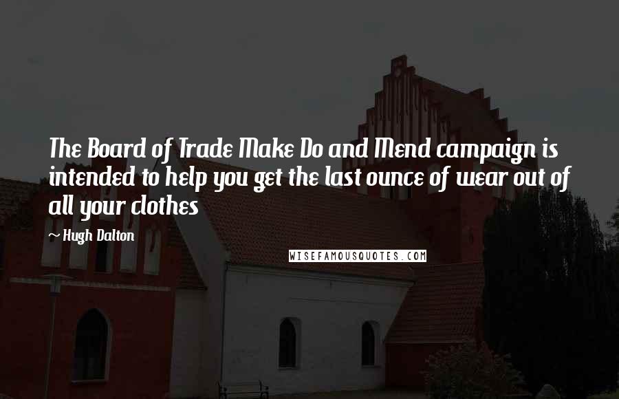 Hugh Dalton Quotes: The Board of Trade Make Do and Mend campaign is intended to help you get the last ounce of wear out of all your clothes