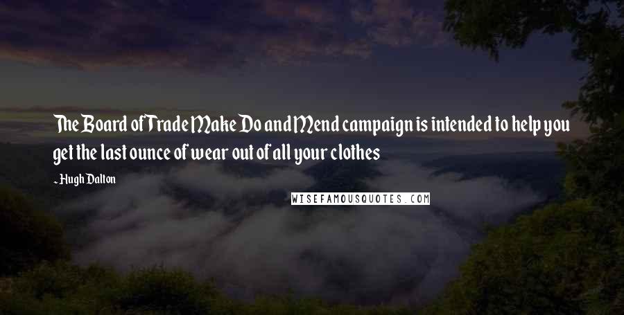 Hugh Dalton Quotes: The Board of Trade Make Do and Mend campaign is intended to help you get the last ounce of wear out of all your clothes