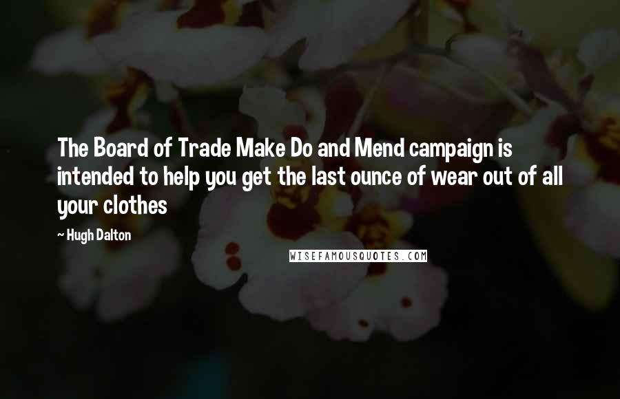 Hugh Dalton Quotes: The Board of Trade Make Do and Mend campaign is intended to help you get the last ounce of wear out of all your clothes