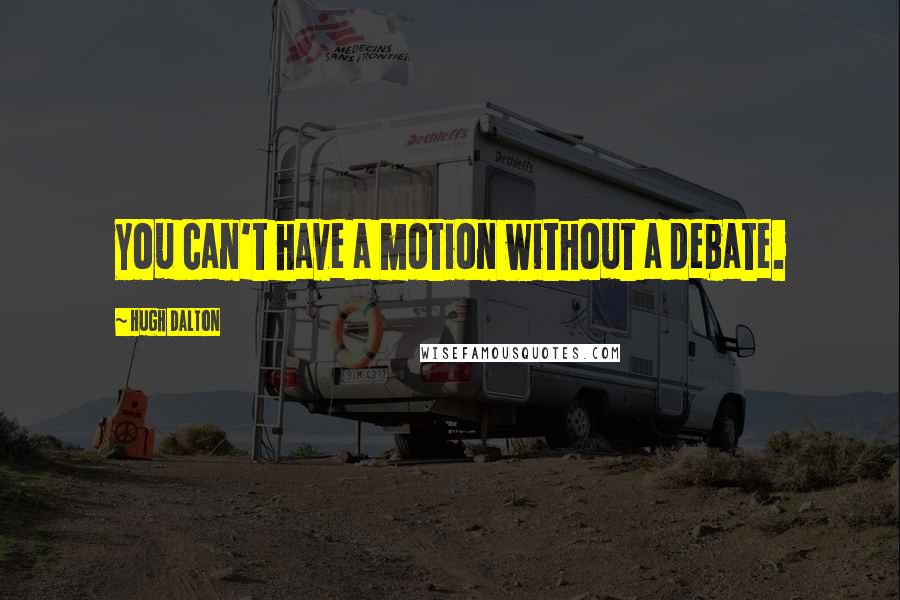 Hugh Dalton Quotes: You can't have a motion without a debate.