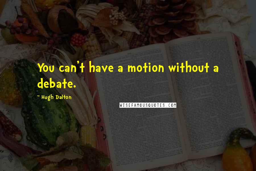 Hugh Dalton Quotes: You can't have a motion without a debate.