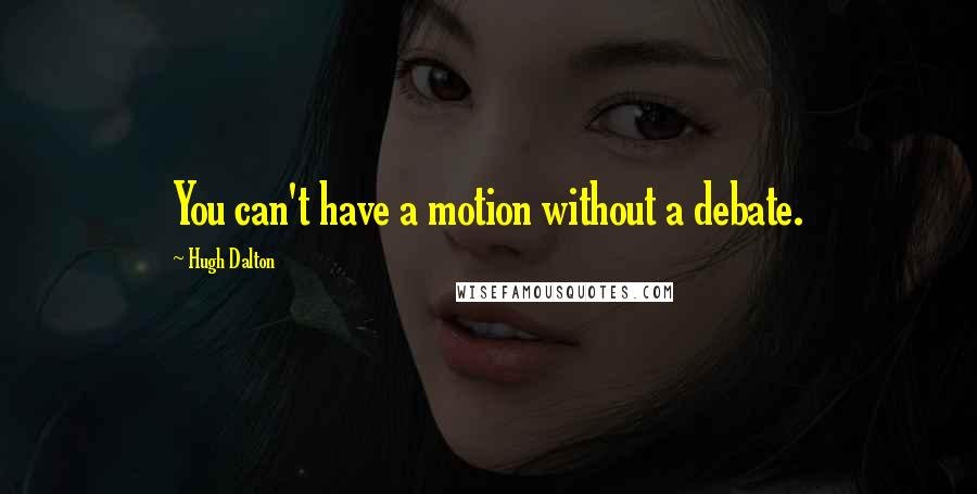 Hugh Dalton Quotes: You can't have a motion without a debate.