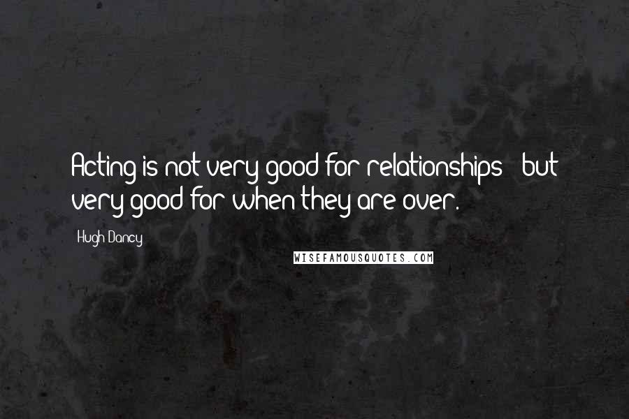 Hugh Dancy Quotes: Acting is not very good for relationships - but very good for when they are over.